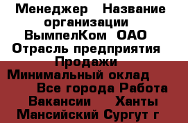 Менеджер › Название организации ­ ВымпелКом, ОАО › Отрасль предприятия ­ Продажи › Минимальный оклад ­ 24 000 - Все города Работа » Вакансии   . Ханты-Мансийский,Сургут г.